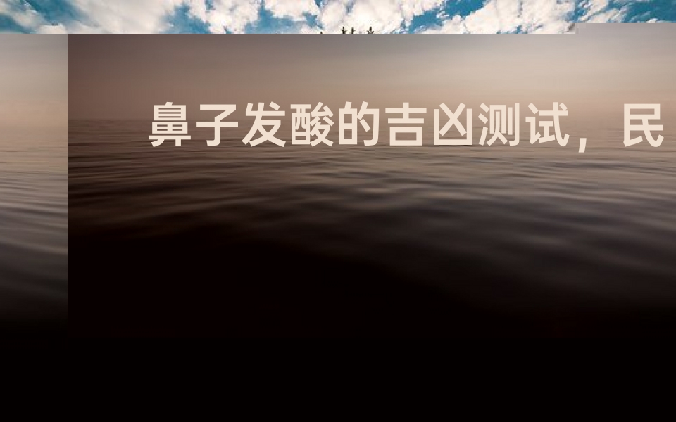 鼻子发酸的吉凶测试,民间征兆与科学解释全解析