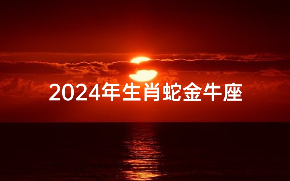2024年生肖蛇金牛座运势;2024年金牛座全年运势