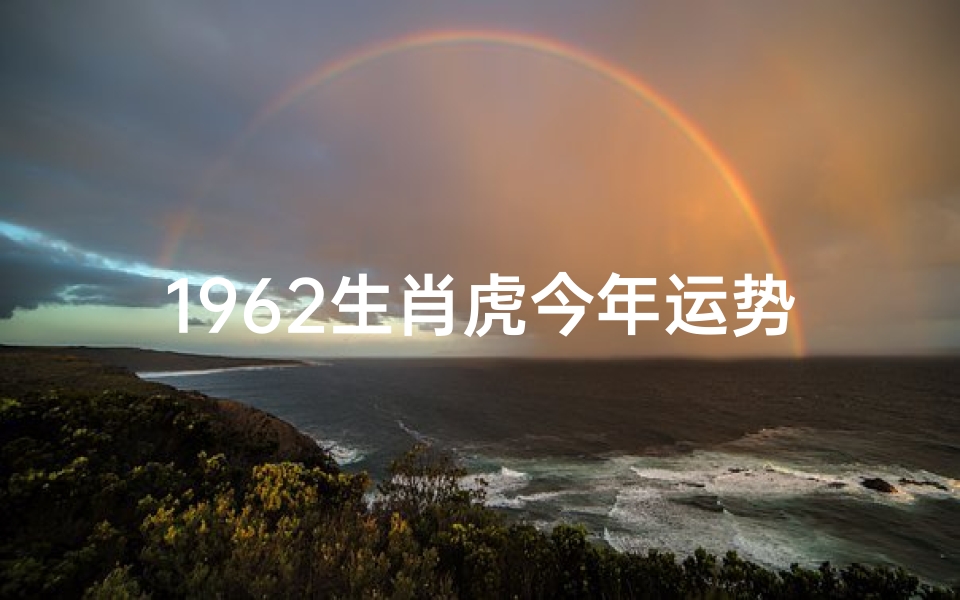 1962生肖虎今年运势、1962年属虎人2024年运势大揭秘:虎跃龙腾,运势亨通