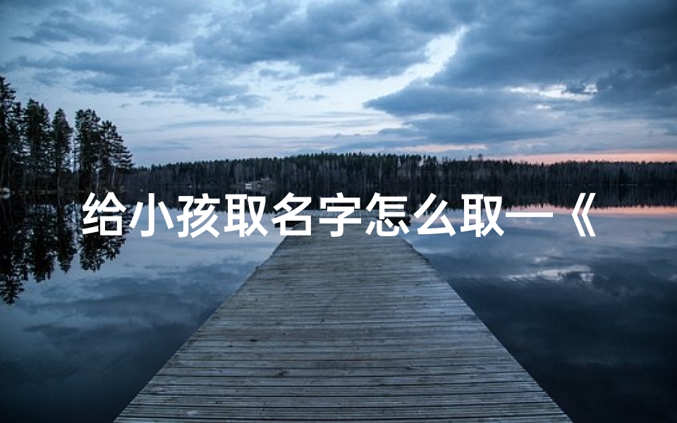 给小孩取名字怎么取—《宝宝起名攻略:如何为小孩取一个好名字》