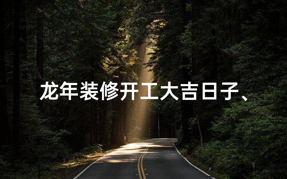 龙年装修开工大吉日子、龙年装修开工大吉,喜气洋洋迎新春-海瑞算卦网