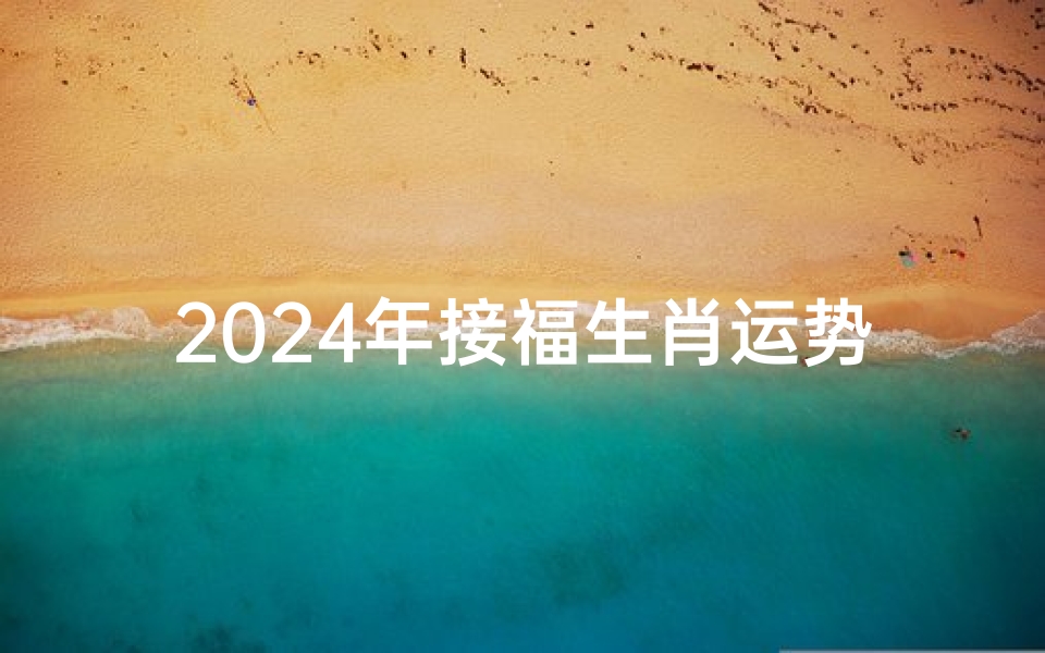 2024年接福生肖运势解析:运势如何看?