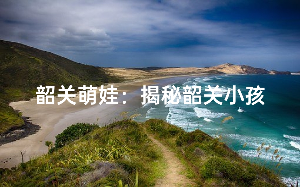 韶关萌娃:揭秘韶关小孩的个性命名艺术