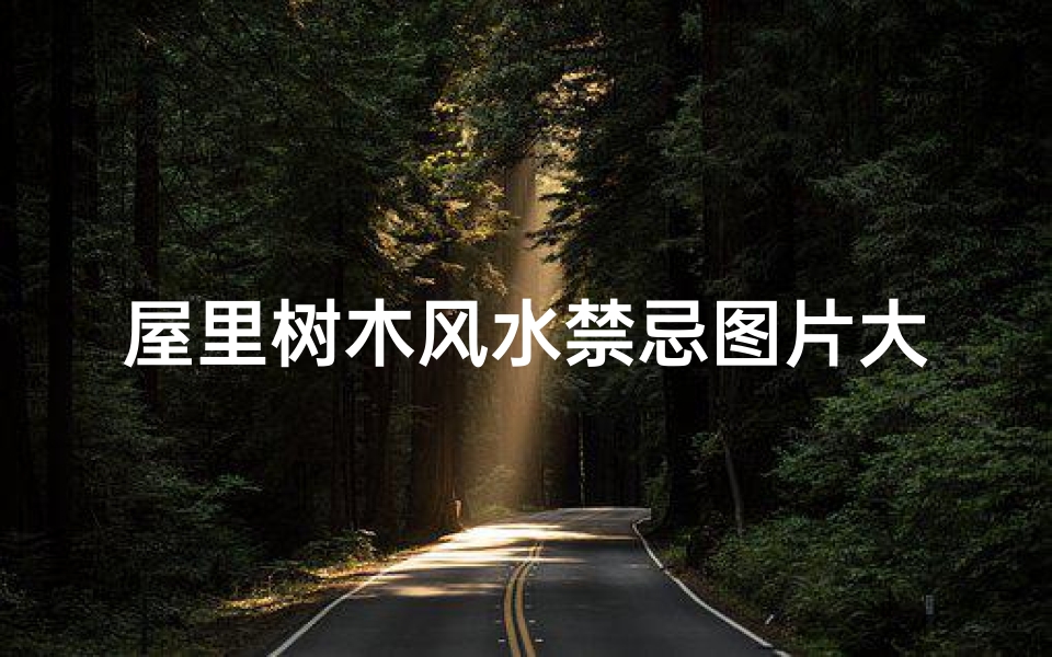 屋里树木风水禁忌图片大全(家里栽树风水禁忌家里栽树风水禁忌有什么)