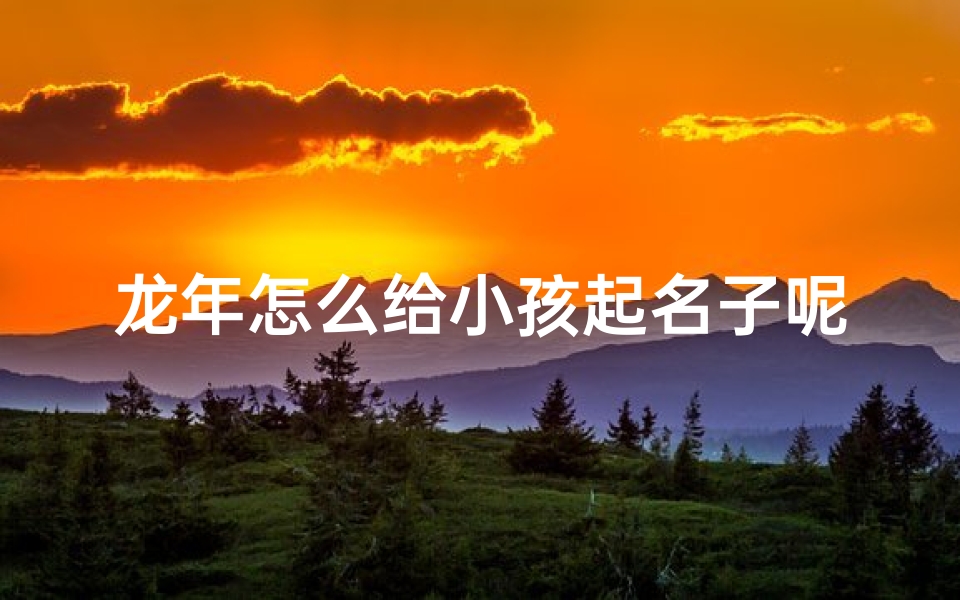 龙年怎么给小孩起名子呢_龙年吉祥:如何为小孩起一个龙腾虎跃的名字?