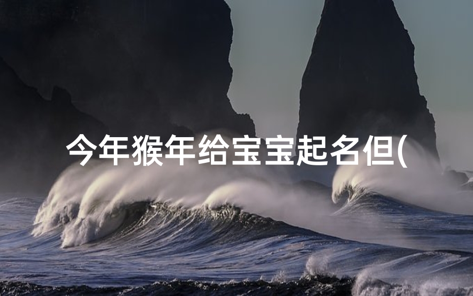 今年猴年给宝宝起名但(属猴的宝宝取名)