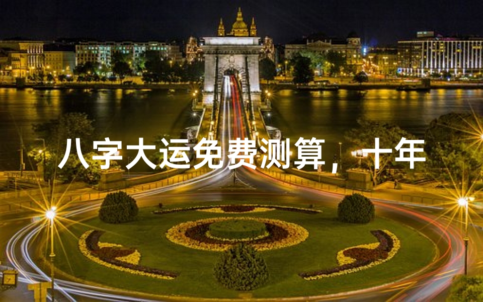 八字大运免费测算,十年运势转折点解析