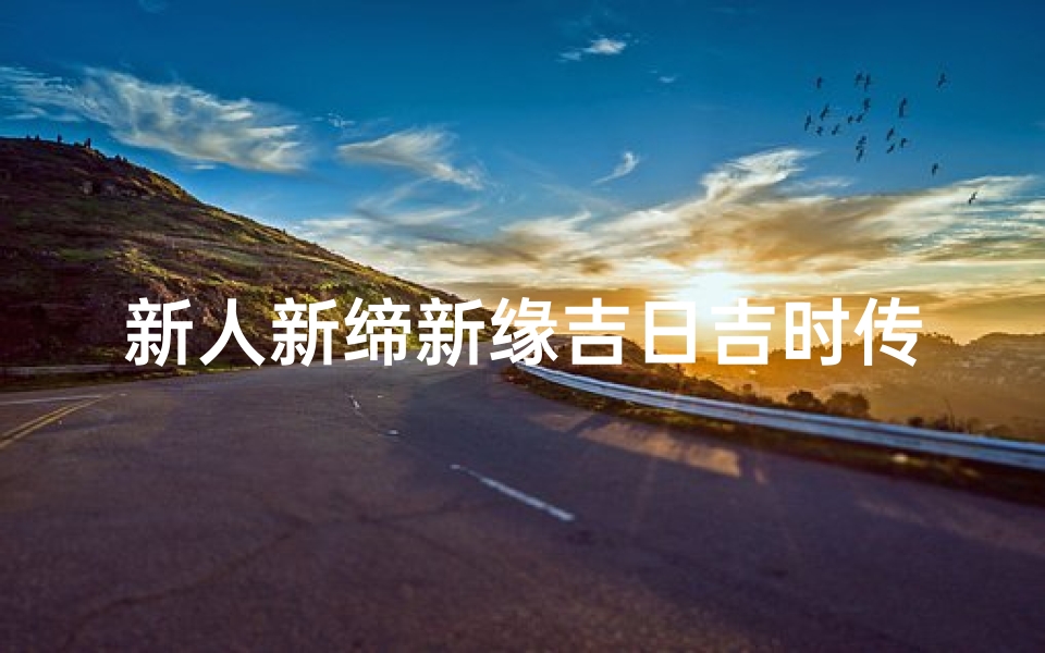 新人新缔新缘吉日吉时传吉语的简单介绍(结婚对联横批精选)