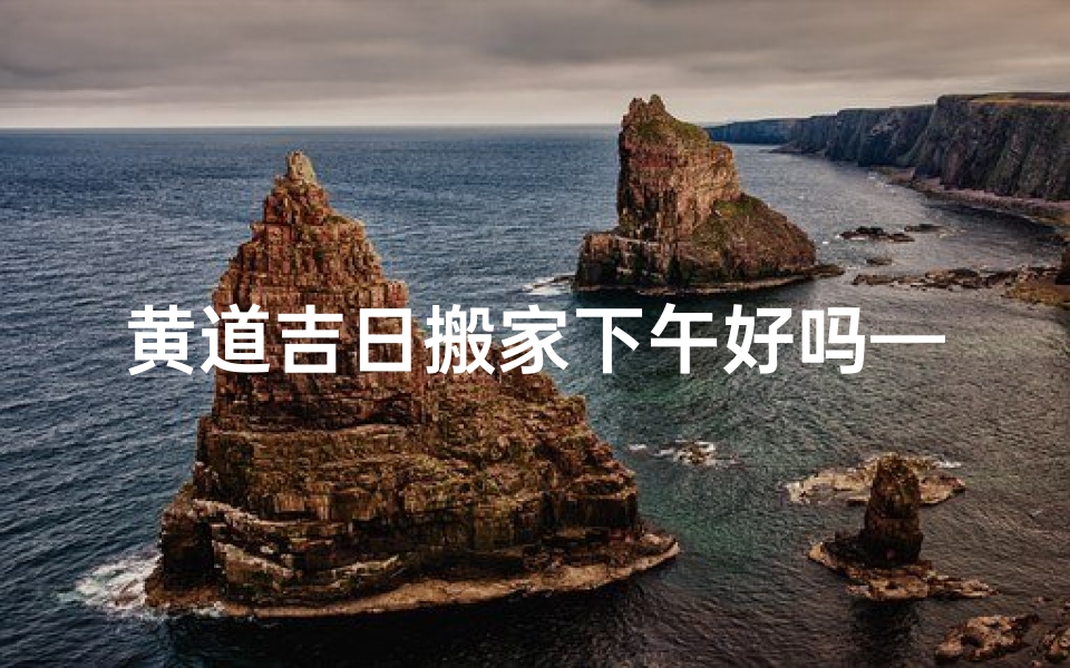 黄道吉日搬家下午好吗—下午搬家几点好