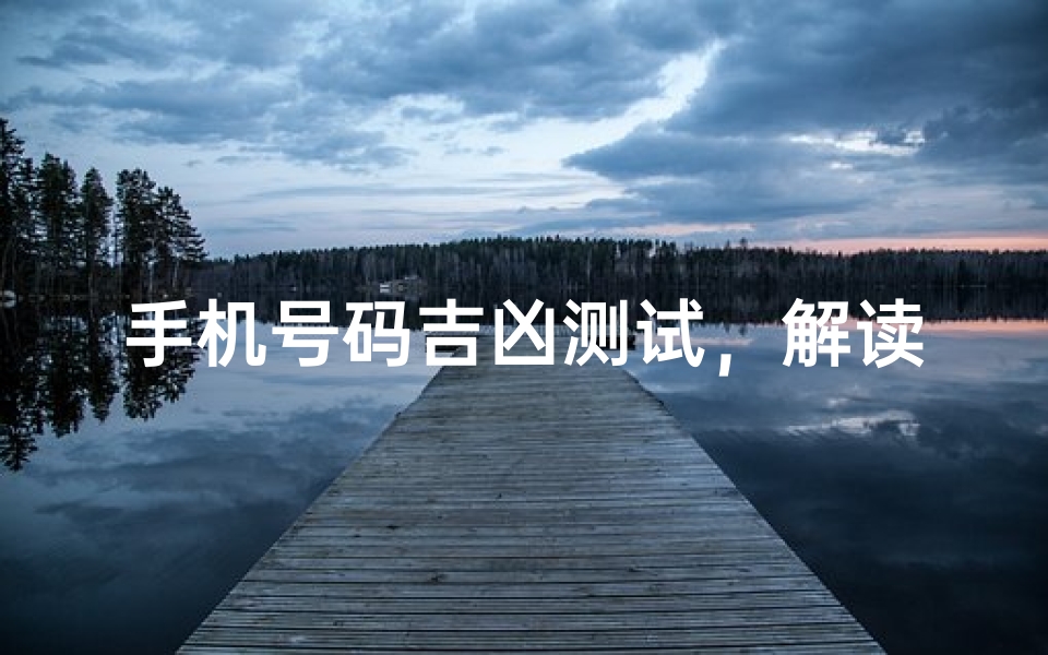 手机号码吉凶测试,解读数字背后的运势密码