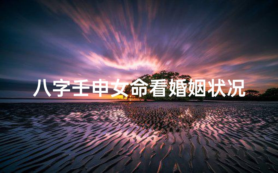 八字壬申女命看婚姻状况、《壬申女命八字揭秘:婚姻吉凶运势详析》