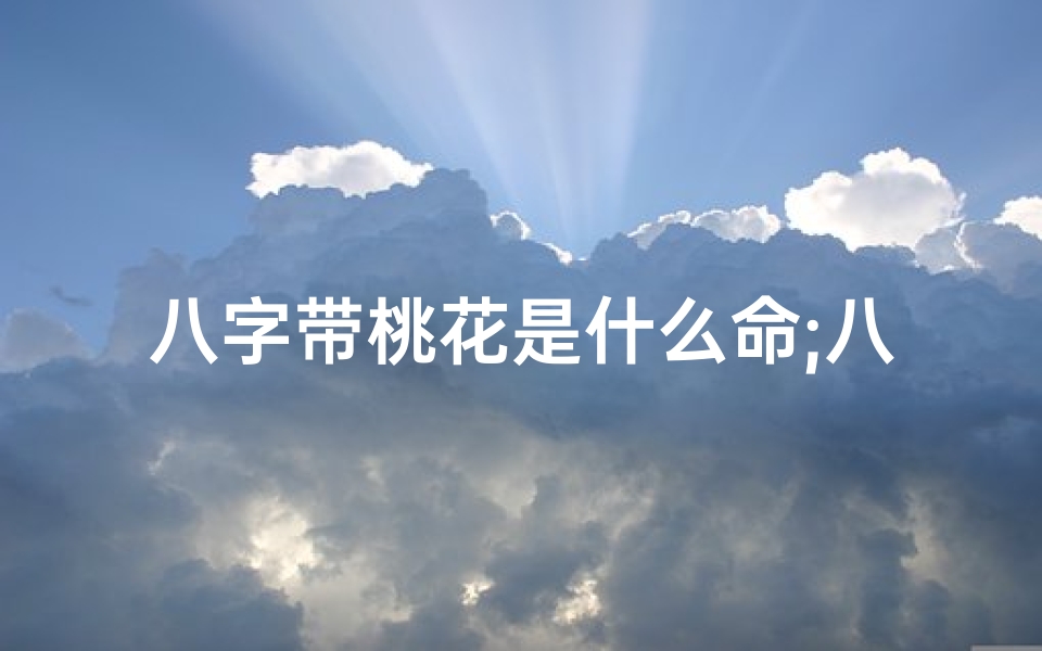 八字带桃花是什么命;八字带桃花命解析:揭秘你的爱情运势