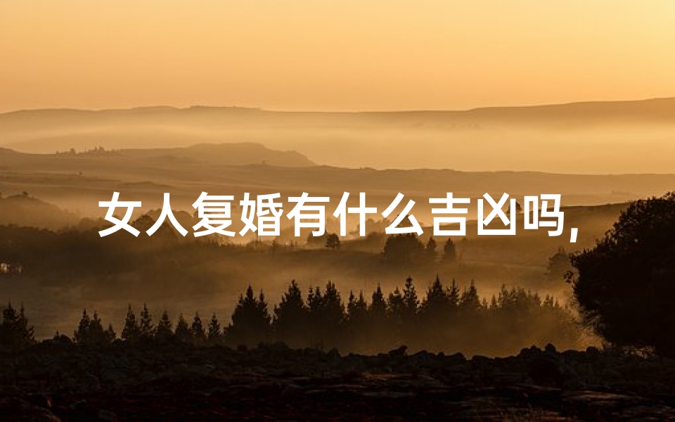 女人复婚有什么吉凶吗,女人复婚吉凶:婚姻再续的喜与忧
