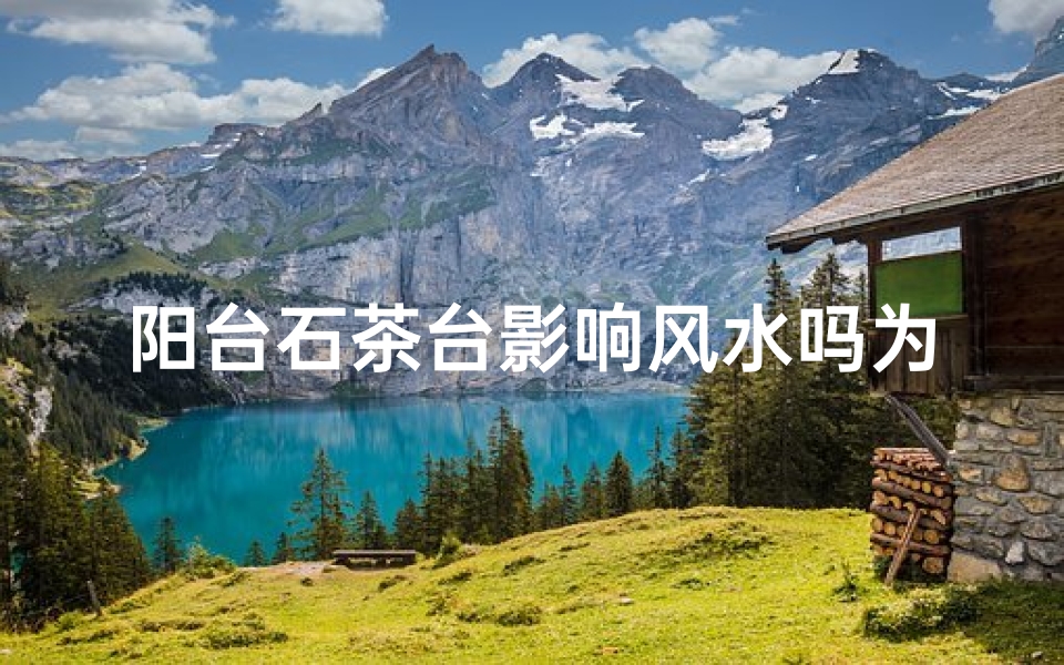 阳台石茶台影响风水吗为什么—阳台石茶台风水影响揭秘