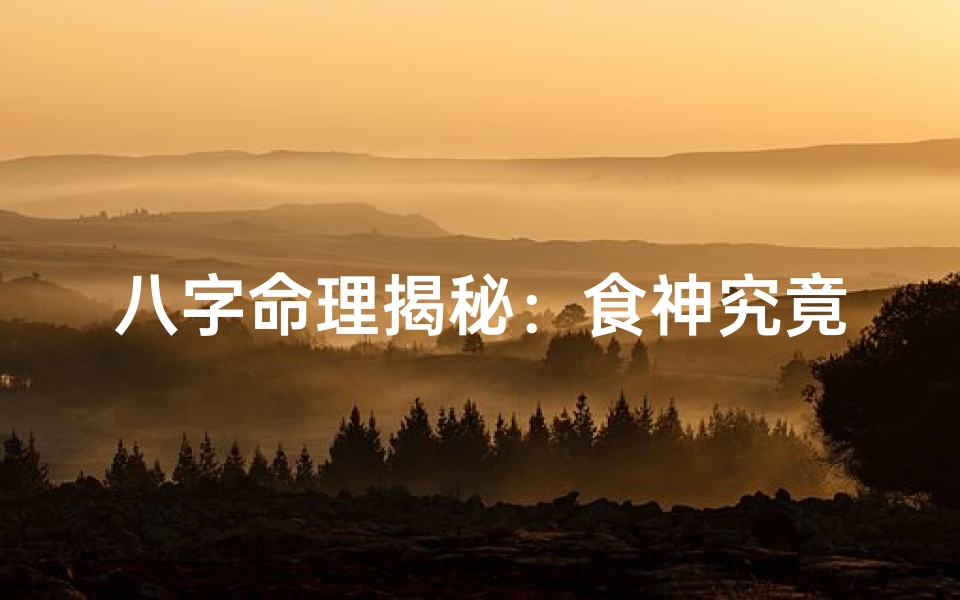 八字命理揭秘:食神究竟有何神奇力量?