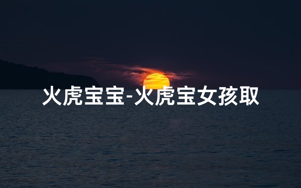 火虎宝宝-火虎宝女孩取名宜忌吉凶:吉祥如意好名字大揭秘