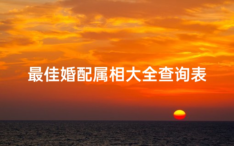 最佳婚配属相大全查询表图片(12属相最佳婚配表,是什么呢 )