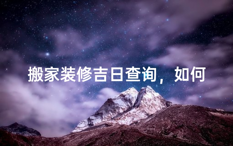 搬家装修吉日查询,如何挑选最适合的黄道吉日