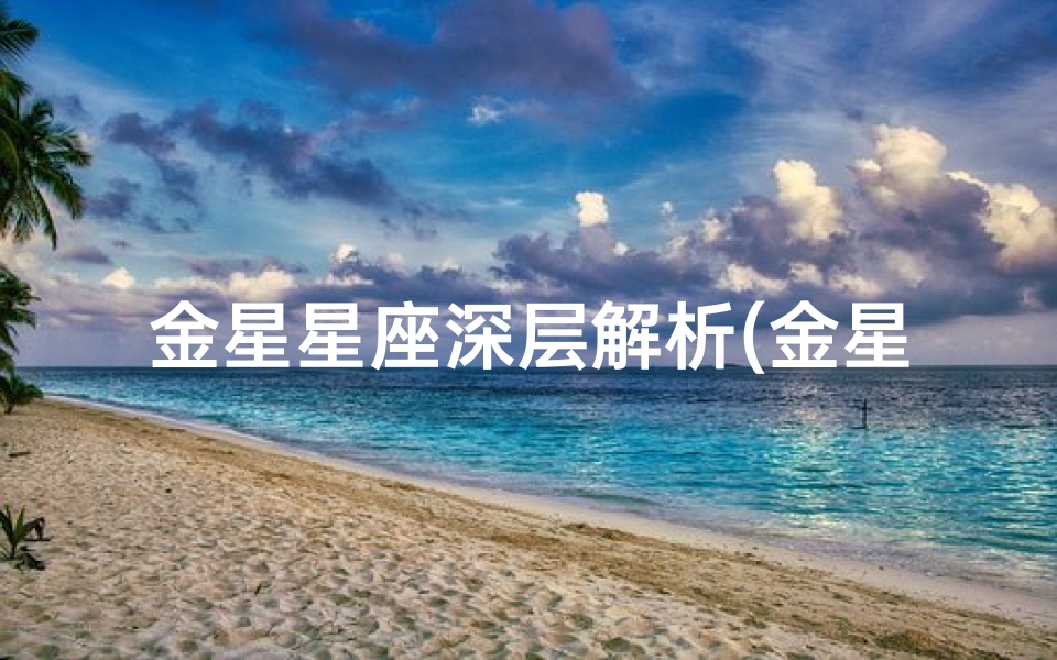 金星星座深层解析(金星在12星座位置解释,什么意思 )