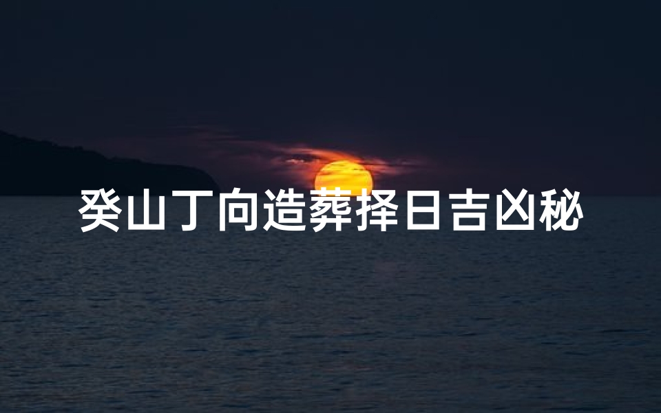 癸山丁向造葬择日吉凶秘籍解析