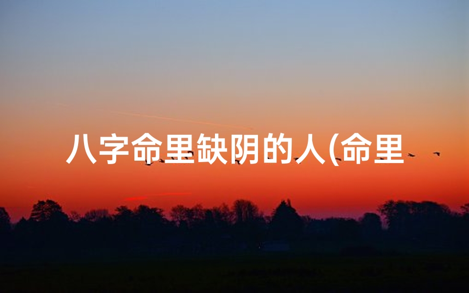 八字命里缺阴的人(命里缺阴起什么名字)