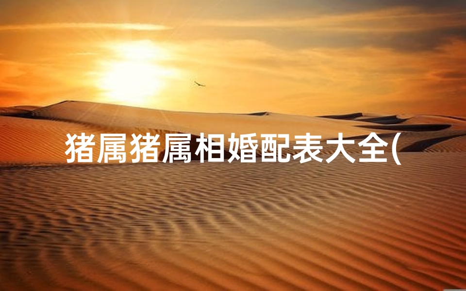 猪属猪属相婚配表大全(属猪的人的婚配表)