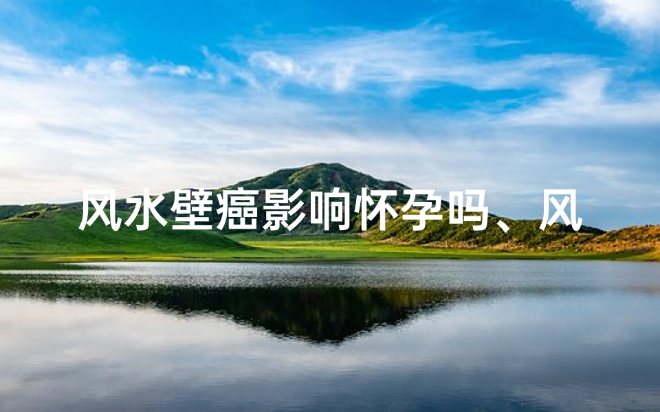 风水壁癌影响怀孕吗、风水壁癌影响怀孕?揭秘家居风水与健康秘密