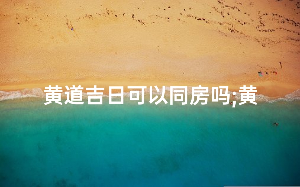黄道吉日可以同房吗;黄道吉日也有禁忌吗?