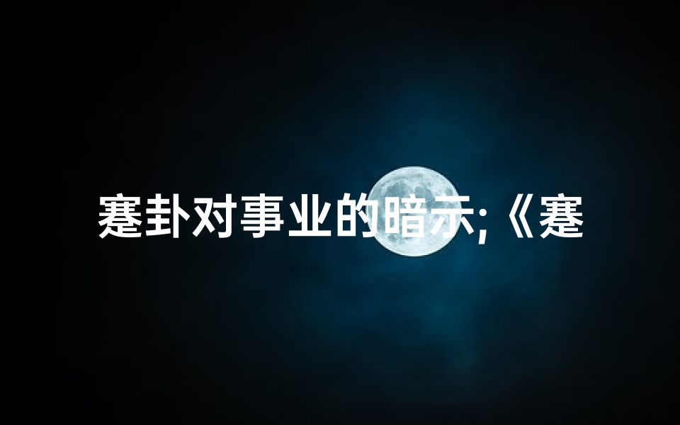 蹇卦对事业的暗示;《蹇卦解析:揭秘事业运势吉凶之谜》