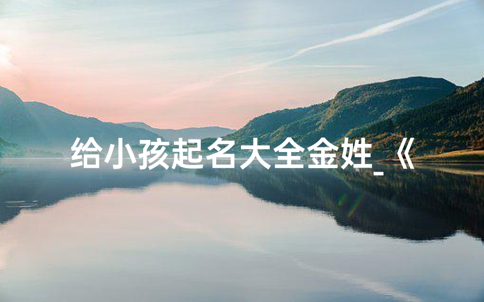 给小孩起名大全金姓_《金姓宝宝取名大全:寓意吉祥的金宝贝名字精选》