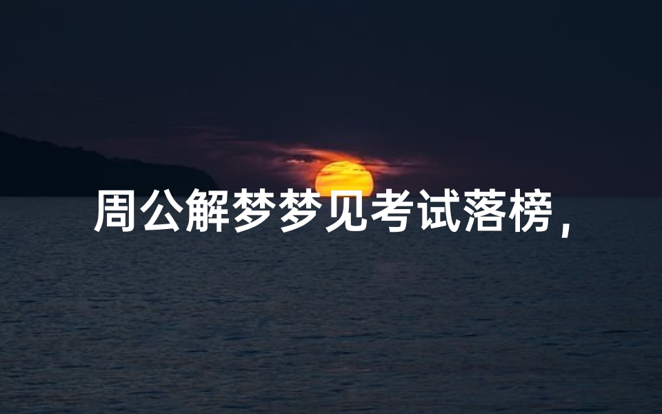 周公解梦梦见考试落榜,心理暗示与现实压力的深度解析