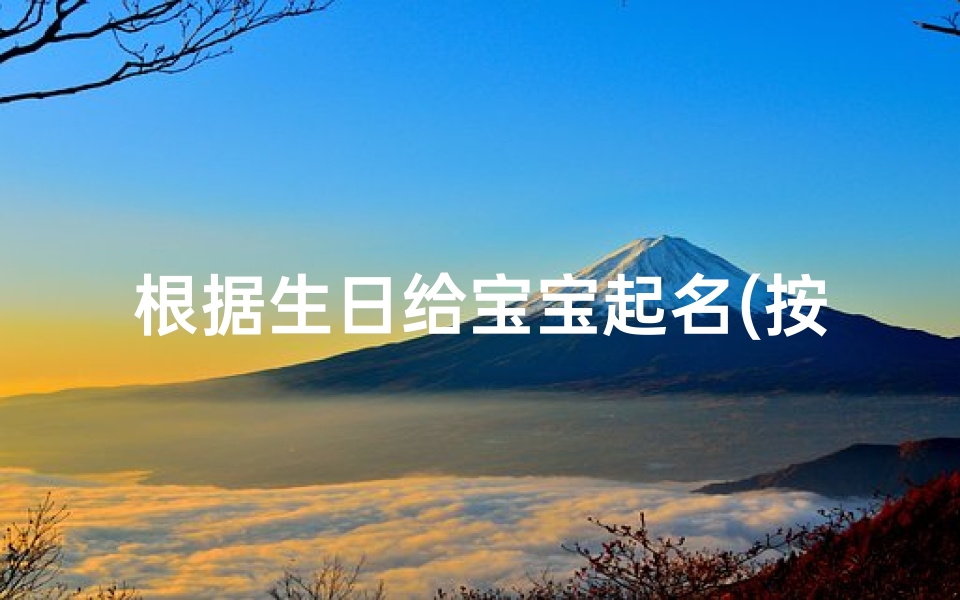 根据生日给宝宝起名(按宝宝的出生年月日给宝宝起名)