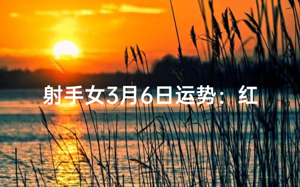 射手女3月6日运势:红运当头,好事连连