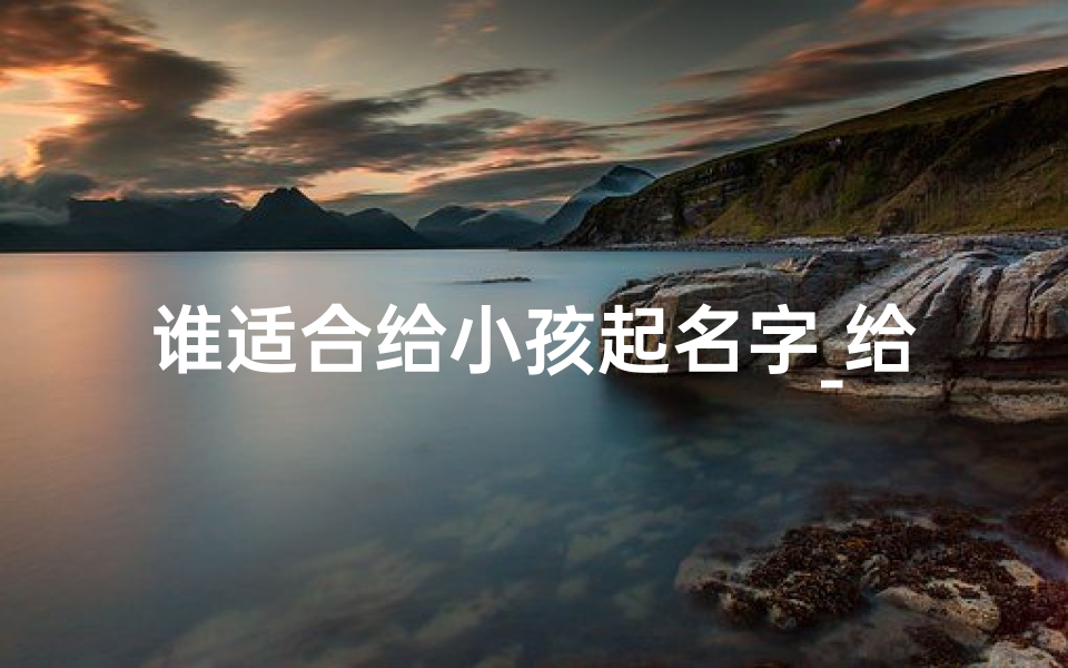 谁适合给小孩起名字_给孩起什么名字好-海瑞算卦网