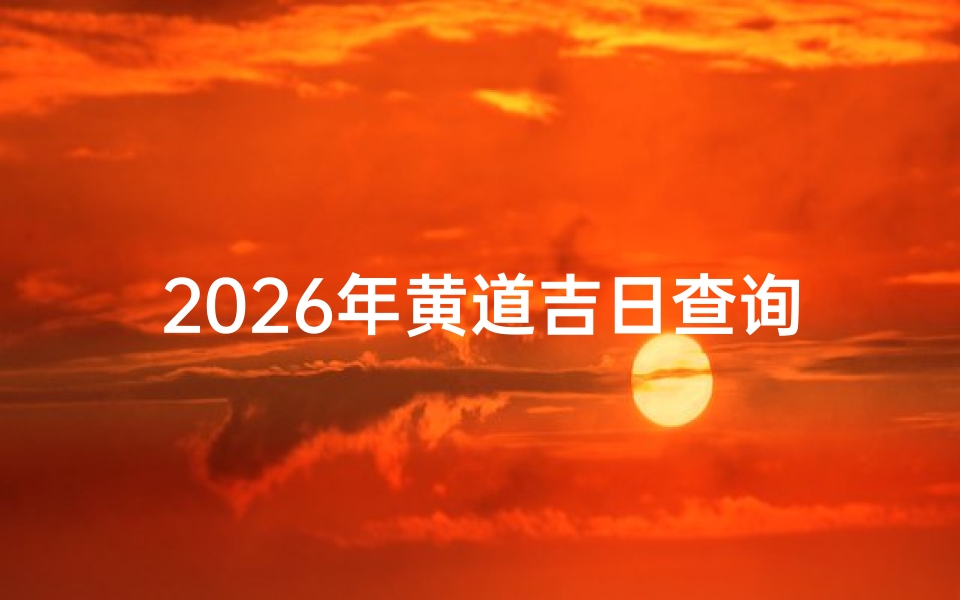 2026年黄道吉日查询指南,婚嫁乔迁开业择日必看