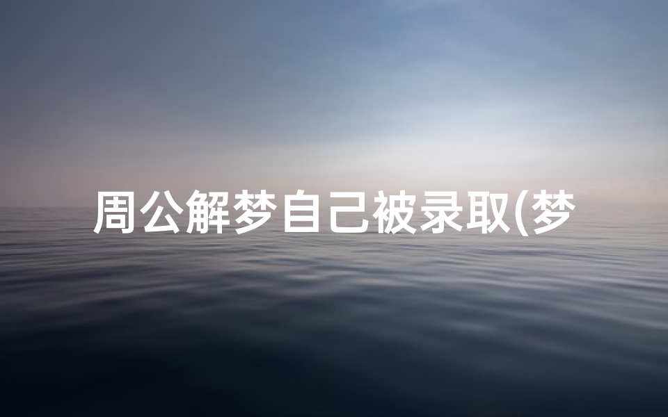 周公解梦自己被录取(梦见被一个好单位录用的预兆)