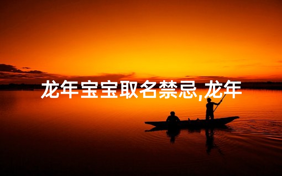 龙年宝宝取名禁忌,龙年吉祥:为宝宝挑选龙年好名字的秘诀