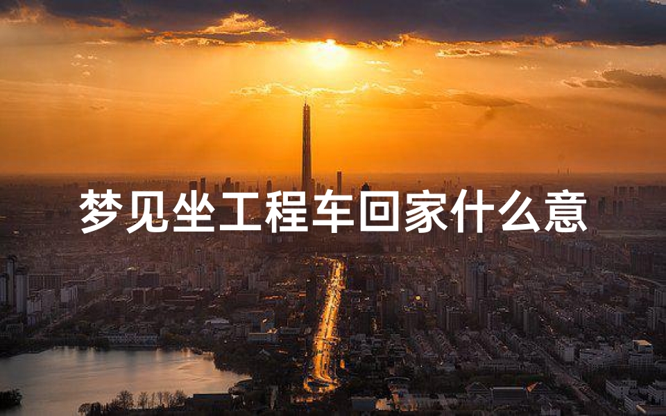 梦见坐工程车回家什么意思;梦见工程车预示将来会发生什么?