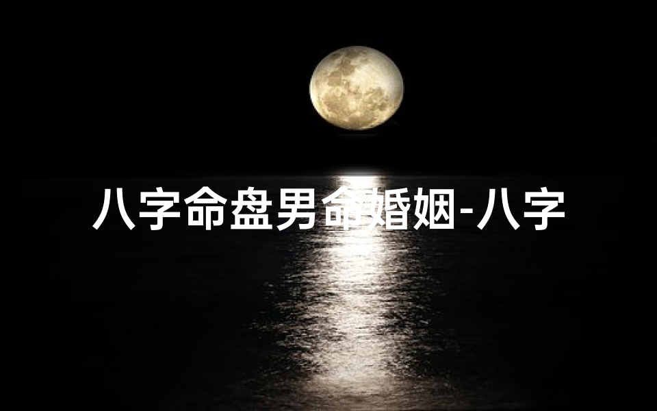 八字命盘男命婚姻-八字命盘揭秘:男性婚姻运势大解析-海瑞算卦网