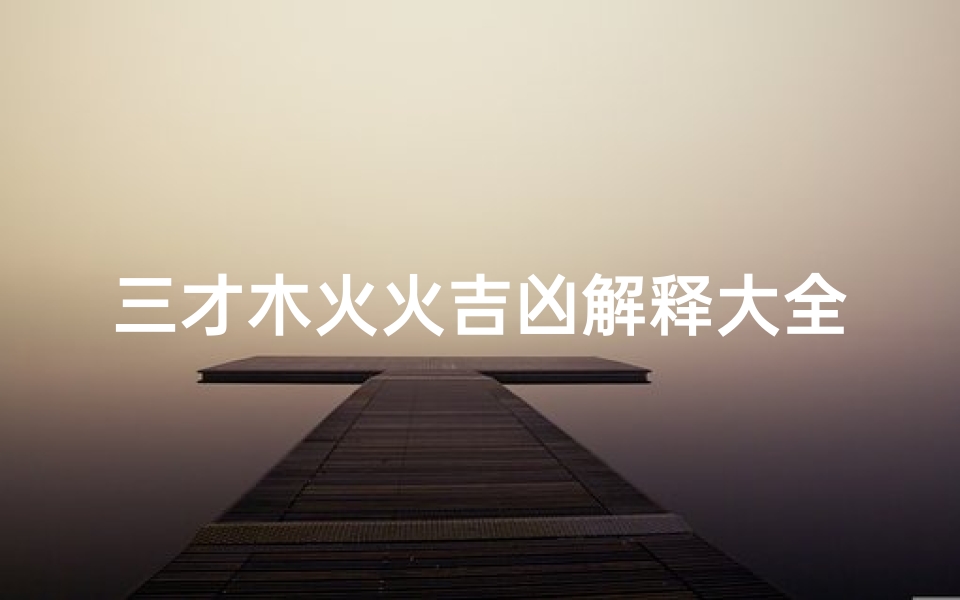 三才木火火吉凶解释大全—《三才木火火吉凶解析大全》智慧指南