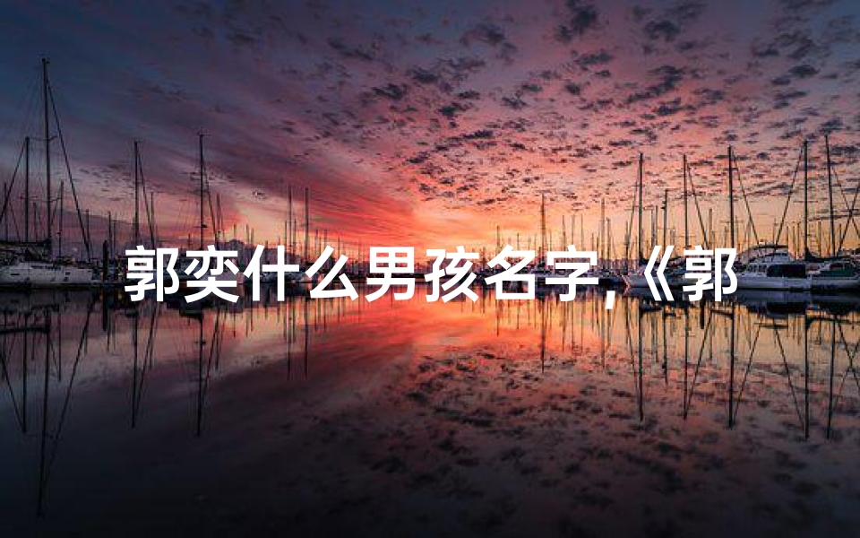 郭奕什么男孩名字,《郭羿峰:小孩名字中的山峰之志》