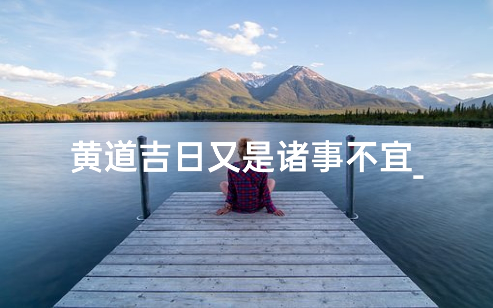 黄道吉日又是诸事不宜_黄道吉日遇忌:诸事不宜,慎行无忧
