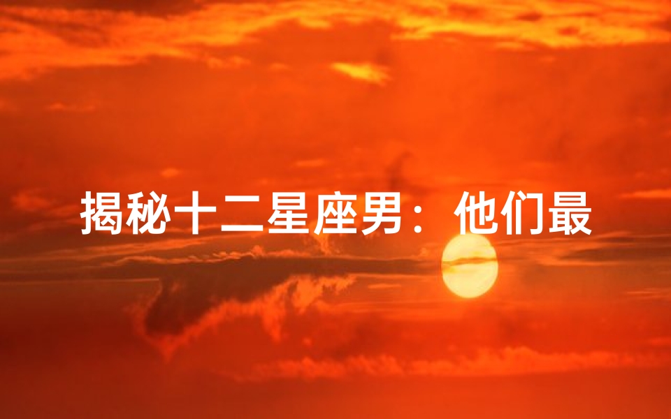 揭秘十二星座男:他们最爱的星座女排行榜