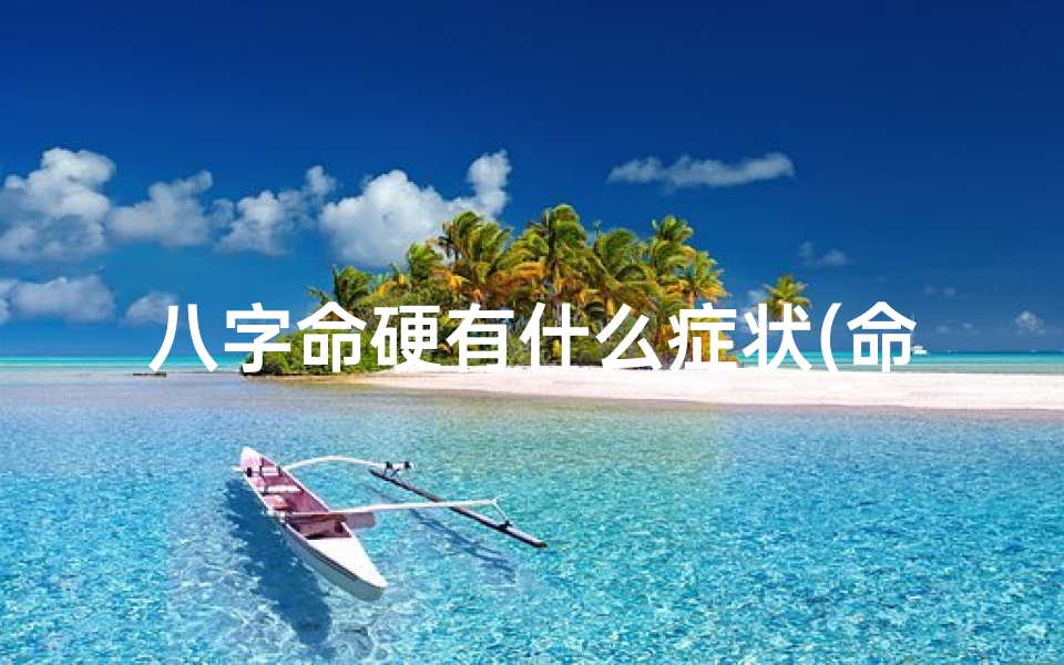 八字命硬有什么症状(命八字硬什么意思)-海瑞算卦网