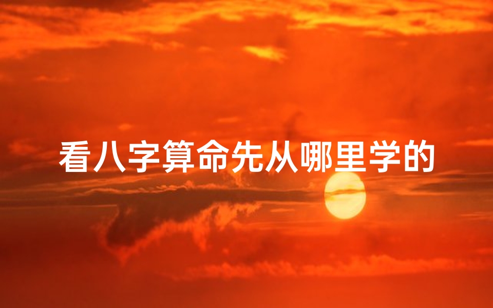 看八字算命先从哪里学的(学算命应该先从哪本开始学 )