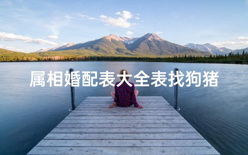 属相婚配表大全表找狗猪(属相婚配表)