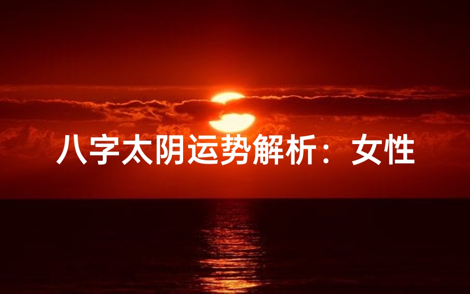 八字太阴运势解析:女性婚姻吉凶预兆