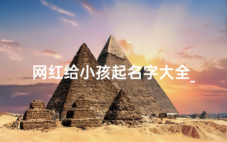 网红给小孩起名字大全_《网红创意无限:小孩名字大全来袭》