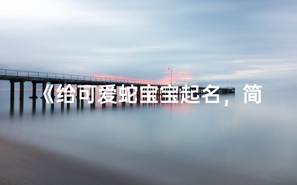 《给可爱蛇宝宝起名,简单好听的名字大盘点》