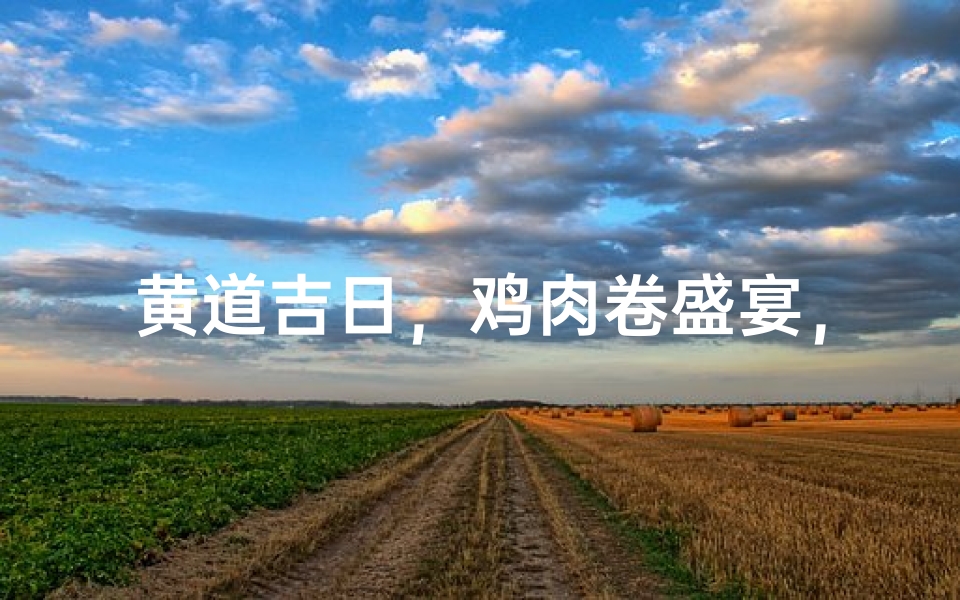 黄道吉日,鸡肉卷盛宴,吉祥滋味享不尽